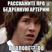 расскажите про бедренную артерию в голове"?"оо