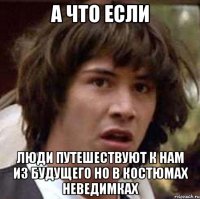 а что если люди путешествуют к нам из будущего но в костюмах неведимках