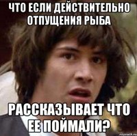 что если действительно отпущения рыба рассказывает что ее поймали?