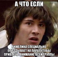 а что если анжелика специально опаздывает на пары чтобы привлечь внимание всей группы