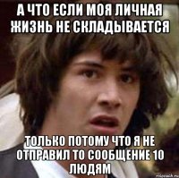 а что если моя личная жизнь не складывается только потому что я не отправил то сообщение 10 людям