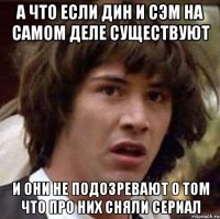 а что если дин и сэм на самом деле существуют и они не подозревают о том что про них сняли сериал