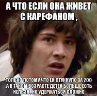 а что если она живет с карефаном , только потому что ей стукнуло за 200 ,а в таком возрасте детей больше есть нельзя , но удержаться сложно