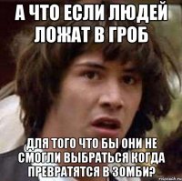 а что если людей ложат в гроб для того что бы они не смогли выбраться когда превратятся в зомби?