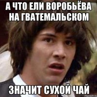 а что ели воробьёва на гватемальском значит сухой чай