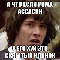 а что если рома ассасин а его хуй это скрытый клинок