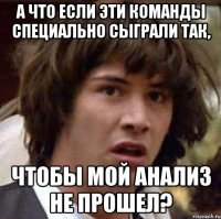 а что если эти команды специально сыграли так, чтобы мой анализ не прошел?