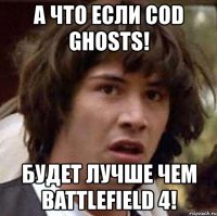 а что если cod ghosts! будет лучше чем battlefield 4!