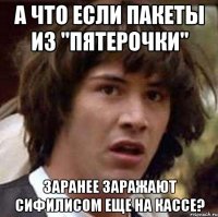 а что если пакеты из "пятерочки" заранее заражают сифилисом еще на кассе?