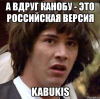 а вдруг канобу - это российская версия kabukis