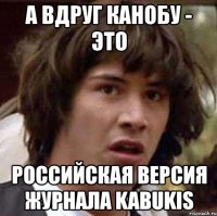 а вдруг канобу - это российская версия журнала kabukis