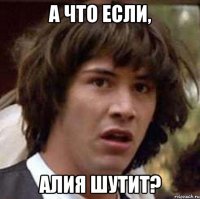 а что если, алия шутит?