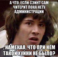 а что, если сэинт сам читерит пока нету администрации , намекая, что при нём такой хуйни не было?