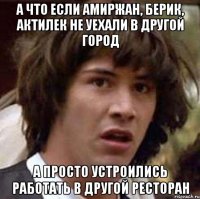 а что если амиржан, берик, актилек не уехали в другой город а просто устроились работать в другой ресторан