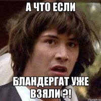 а что если бландергат уже взяли ?!