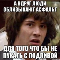 а вдруг люди облизывают асфальт для того что бы не пукать с подливой