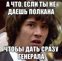 а что, если ты не даешь полкана чтобы дать сразу генерала