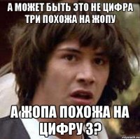 а может быть это не цифра три похожа на жопу а жопа похожа на цифру 3?