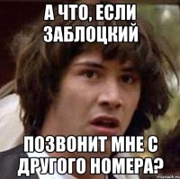 а что, если заблоцкий позвонит мне с другого номера?