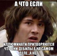 а что если иллюминати притворяются что они дебилы а на самом деле...а нет