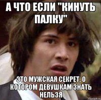 а что если "кинуть палку" это мужская секрет, о котором девушкам знать нельзя