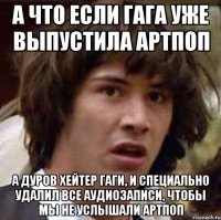 а что если гага уже выпустила артпоп а дуров хейтер гаги, и специально удалил все аудиозаписи, чтобы мы не услышали артпоп