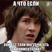 а что если они всё-таки могут читать эти комментарии?..