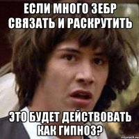 если много зебр связать и раскрутить это будет действовать как гипноз?