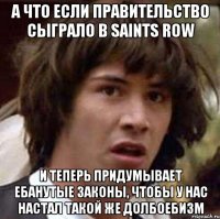 а что если правительство сыграло в saints row и теперь придумывает ебанутые законы, чтобы у нас настал такой же долбоебизм