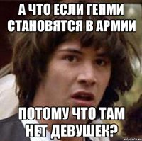 а что если геями становятся в армии потому что там нет девушек?