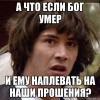 а что если бог умер и ему наплевать на наши прошения?