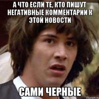 а что если те, кто пишут негативные комментарии к этой новости сами черные