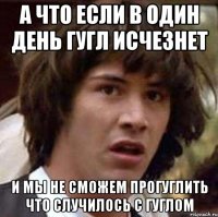 а что если в один день гугл исчезнет и мы не сможем прогуглить что случилось с гуглом