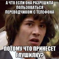 а что если она разрешила пользоваться переводчиком с телефона потому что принесет глушилку?