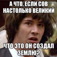 а что, если сов настолько великий что это он создал землю?