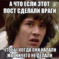 а что если этот пост сделали враги чтобы когда они напали мы ничего не делали