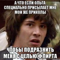 а что если ольга специально присылает мне мои же приколы чтобы подразнить меня с целью флирта