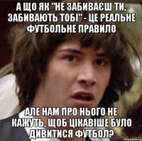 а що як "не забиваєш ти, забивають тобі" - це реальне футбольне правило але нам про нього не кажуть, щоб цікавіше було дивитися футбол?