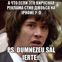 а что если это вирусная реклама стив джобса на iphone ? :d ps. dumnezeu sal ierte...