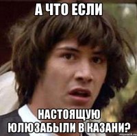 а что если настоящую юлюзабыли в казани?