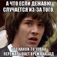 а что если дежавю случается из-за того, что какой-то чувак перематывает время назад