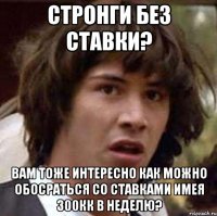 стронги без ставки? вам тоже интересно как можно обосраться со ставками имея 300кк в неделю?