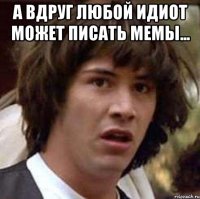 а вдруг любой идиот может писать мемы... 