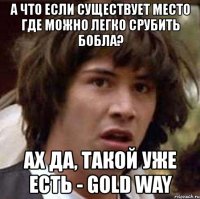 а что если существует место где можно легко срубить бобла? ах да, такой уже есть - gold way