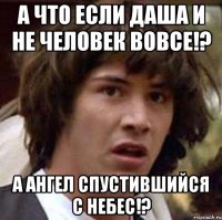 а что если даша и не человек вовсе!? а ангел спустившийся с небес!?