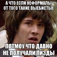 а что если неформалы от того такие выебистые потмоу что давно не получали пизды