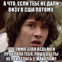 а что, если тебе не дали визу в сша потому, что эмма злая ведьма и прокляла тебя, лишь бы ты не увиделась с майклом?