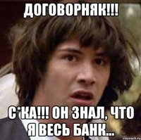 договорняк!!! с*ка!!! он знал, что я весь банк...