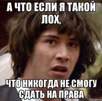 а что если я такой лох, что никогда не смогу сдать на права