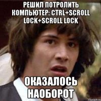 решил потролить компьютер: ctrl+scroll lock+scroll lock оказалось наоборот